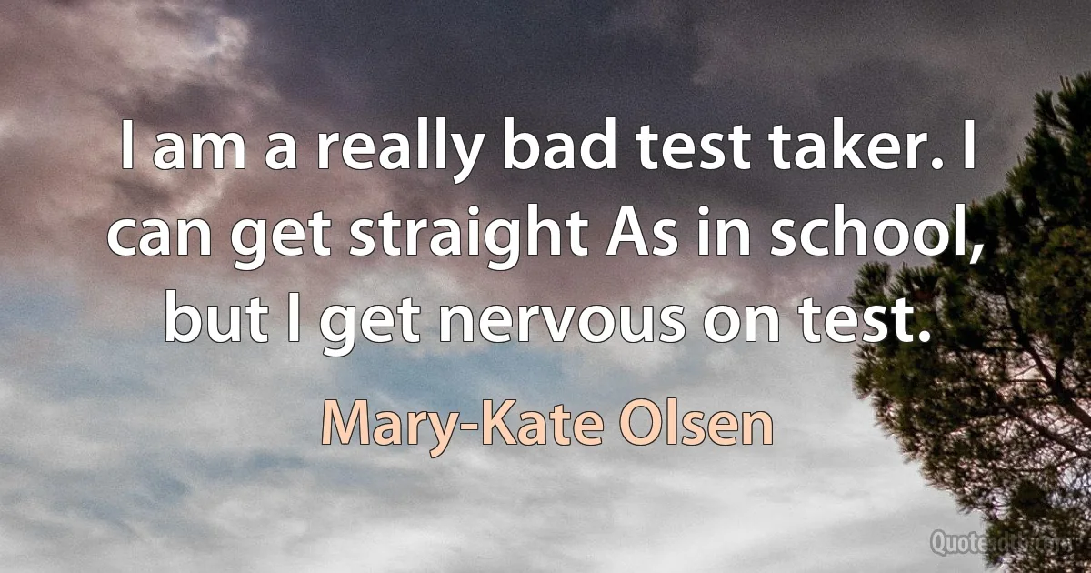 I am a really bad test taker. I can get straight As in school, but I get nervous on test. (Mary-Kate Olsen)