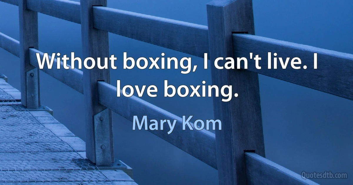 Without boxing, I can't live. I love boxing. (Mary Kom)