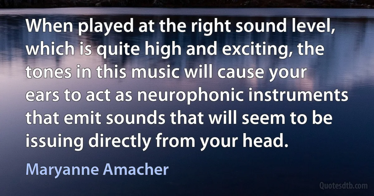 When played at the right sound level, which is quite high and exciting, the tones in this music will cause your ears to act as neurophonic instruments that emit sounds that will seem to be issuing directly from your head. (Maryanne Amacher)