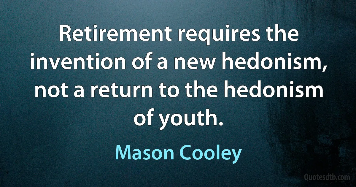 Retirement requires the invention of a new hedonism, not a return to the hedonism of youth. (Mason Cooley)