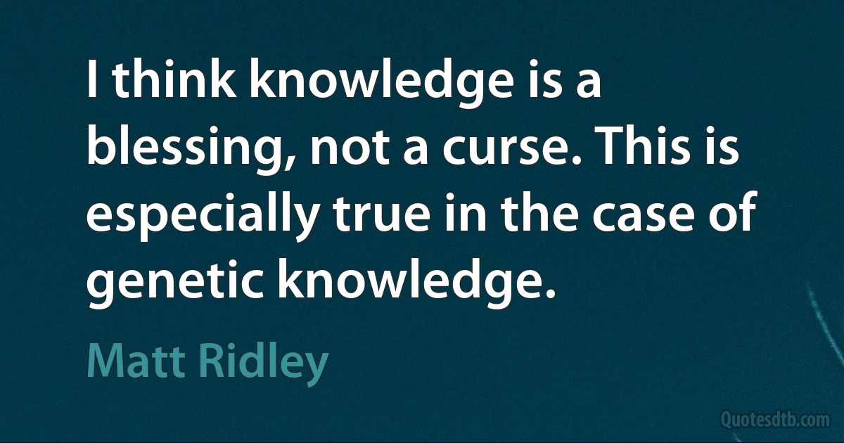 I think knowledge is a blessing, not a curse. This is especially true in the case of genetic knowledge. (Matt Ridley)