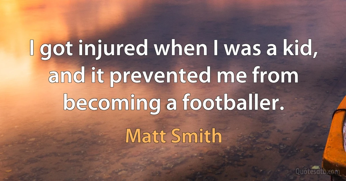 I got injured when I was a kid, and it prevented me from becoming a footballer. (Matt Smith)