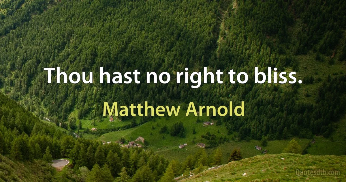 Thou hast no right to bliss. (Matthew Arnold)