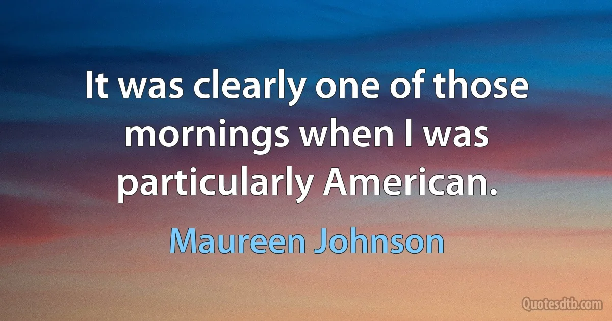 It was clearly one of those mornings when I was particularly American. (Maureen Johnson)