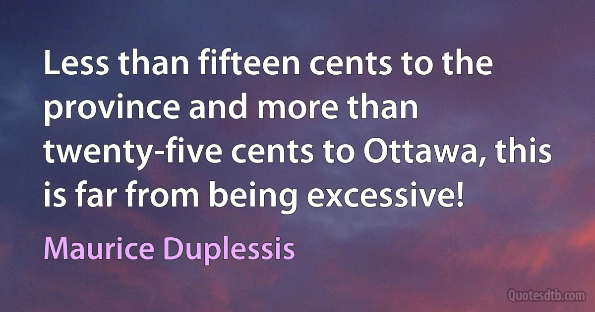 Less than fifteen cents to the province and more than twenty-five cents to Ottawa, this is far from being excessive! (Maurice Duplessis)