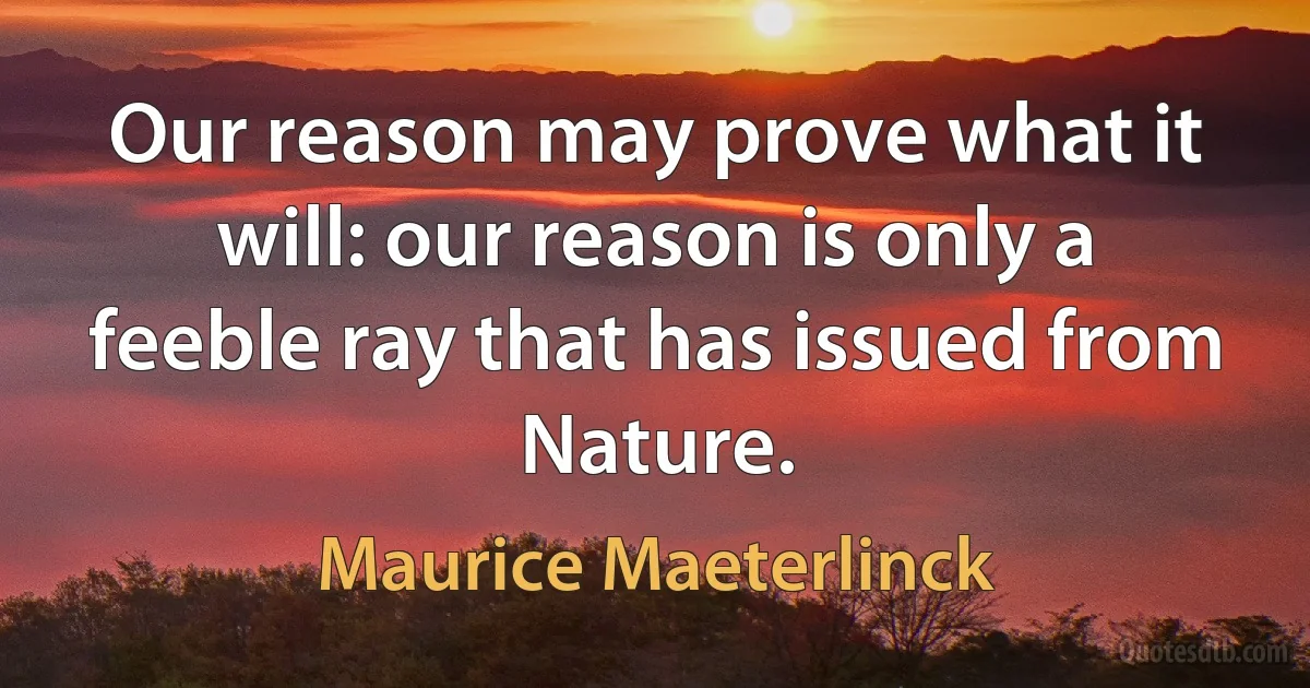 Our reason may prove what it will: our reason is only a feeble ray that has issued from Nature. (Maurice Maeterlinck)