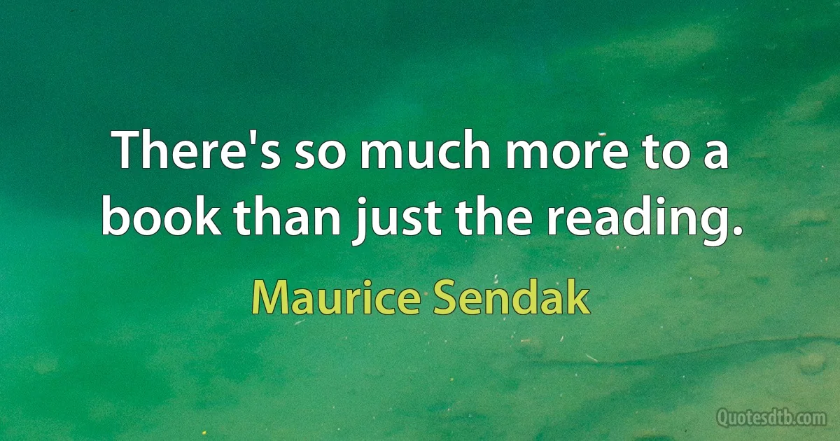 There's so much more to a book than just the reading. (Maurice Sendak)