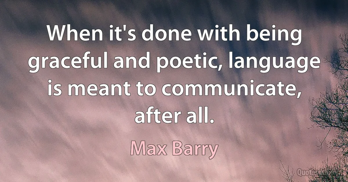 When it's done with being graceful and poetic, language is meant to communicate, after all. (Max Barry)