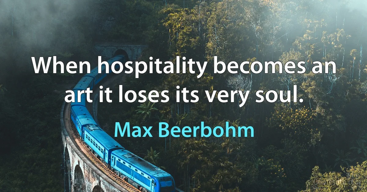 When hospitality becomes an art it loses its very soul. (Max Beerbohm)