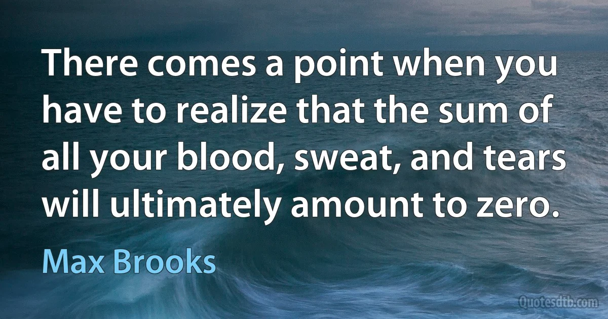 There comes a point when you have to realize that the sum of all your blood, sweat, and tears will ultimately amount to zero. (Max Brooks)