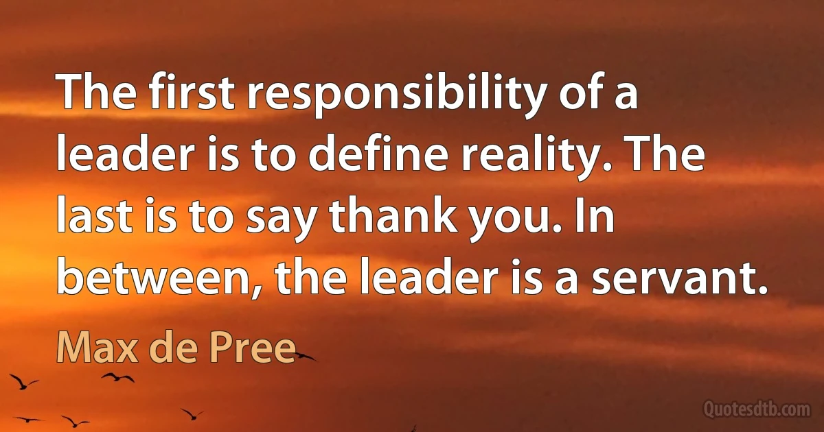 The first responsibility of a leader is to define reality. The last is to say thank you. In between, the leader is a servant. (Max de Pree)