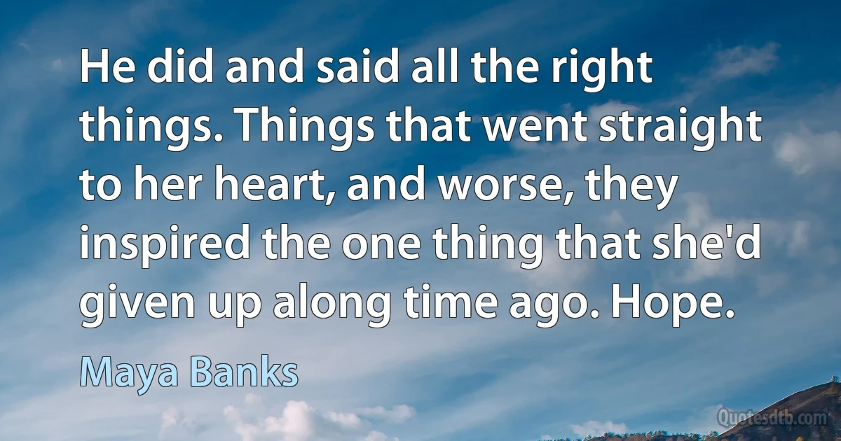 He did and said all the right things. Things that went straight to her heart, and worse, they inspired the one thing that she'd given up along time ago. Hope. (Maya Banks)