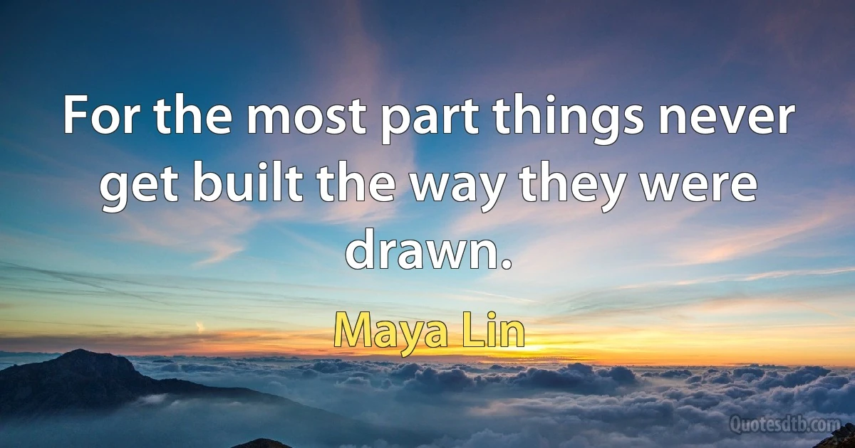 For the most part things never get built the way they were drawn. (Maya Lin)