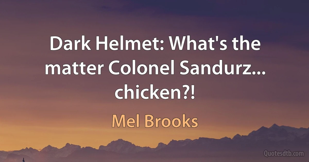 Dark Helmet: What's the matter Colonel Sandurz... chicken?! (Mel Brooks)