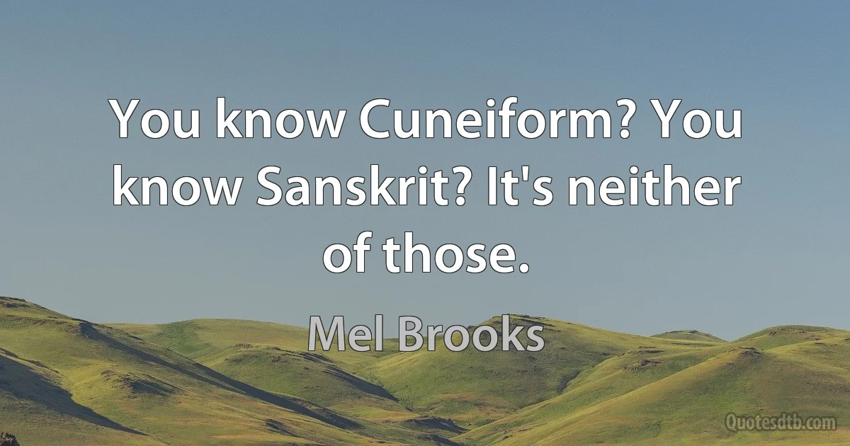 You know Cuneiform? You know Sanskrit? It's neither of those. (Mel Brooks)