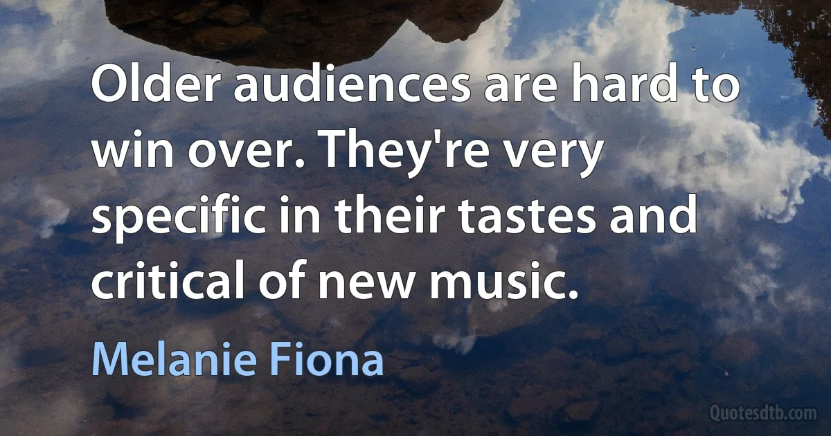 Older audiences are hard to win over. They're very specific in their tastes and critical of new music. (Melanie Fiona)