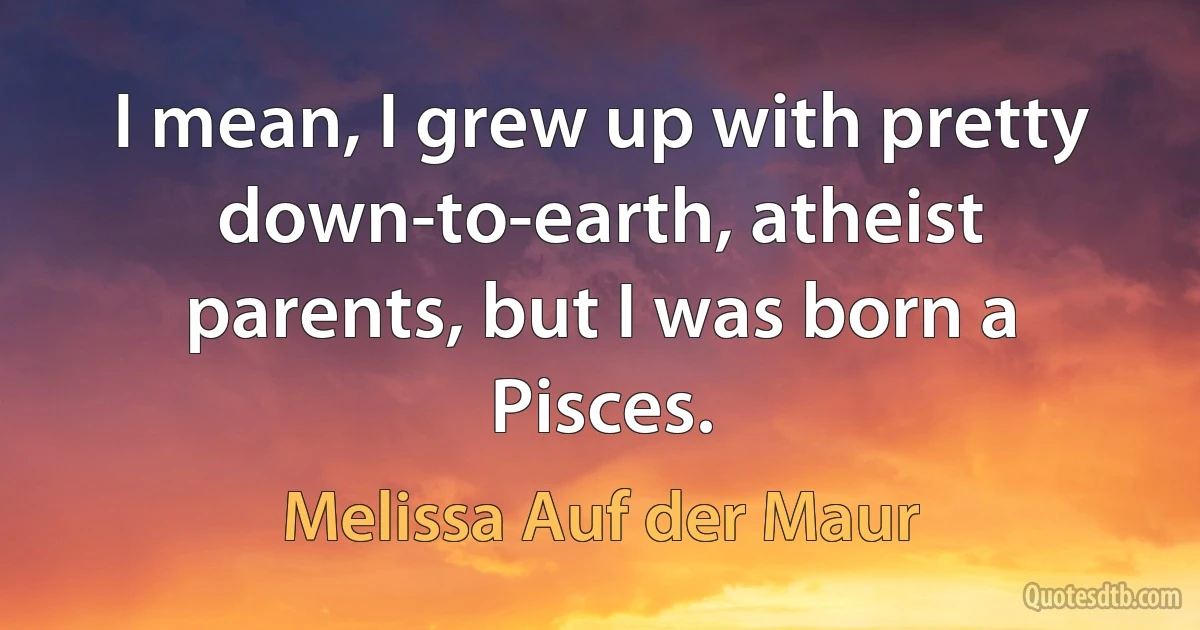 I mean, I grew up with pretty down-to-earth, atheist parents, but I was born a Pisces. (Melissa Auf der Maur)