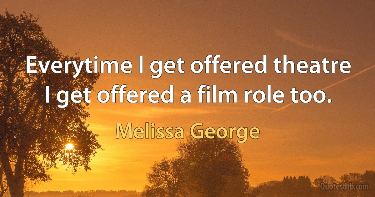 Everytime I get offered theatre I get offered a film role too. (Melissa George)