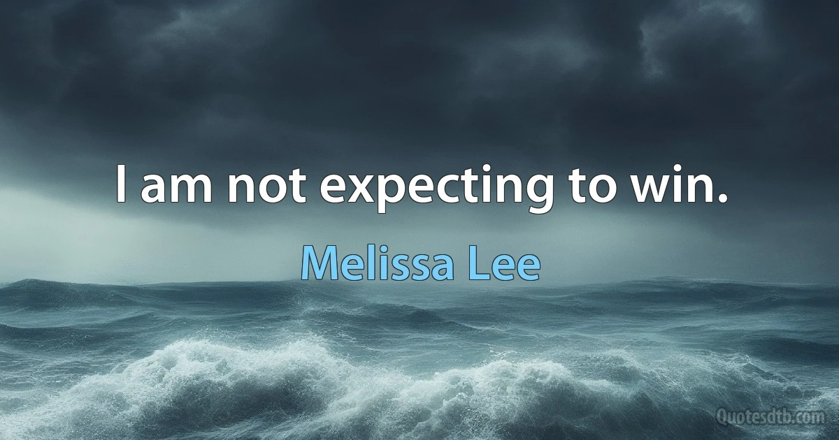 I am not expecting to win. (Melissa Lee)