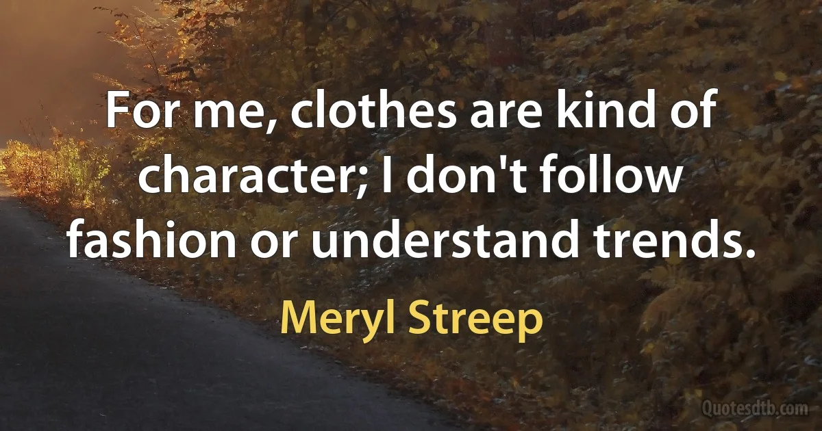 For me, clothes are kind of character; I don't follow fashion or understand trends. (Meryl Streep)