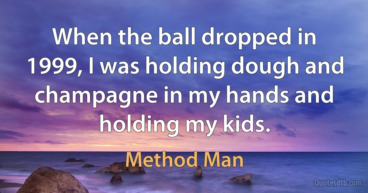 When the ball dropped in 1999, I was holding dough and champagne in my hands and holding my kids. (Method Man)