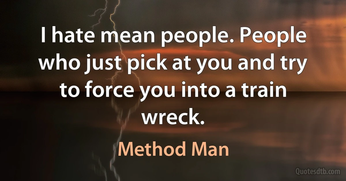 I hate mean people. People who just pick at you and try to force you into a train wreck. (Method Man)