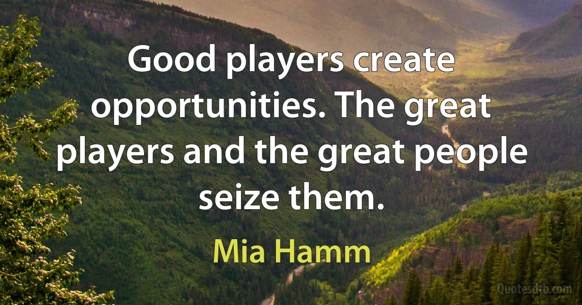 Good players create opportunities. The great players and the great people seize them. (Mia Hamm)