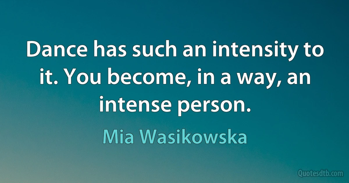 Dance has such an intensity to it. You become, in a way, an intense person. (Mia Wasikowska)