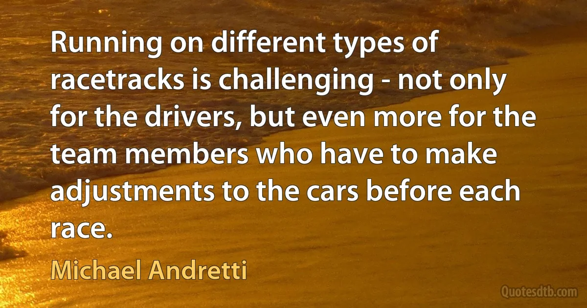 Running on different types of racetracks is challenging - not only for the drivers, but even more for the team members who have to make adjustments to the cars before each race. (Michael Andretti)