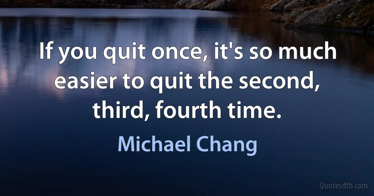 If you quit once, it's so much easier to quit the second, third, fourth time. (Michael Chang)