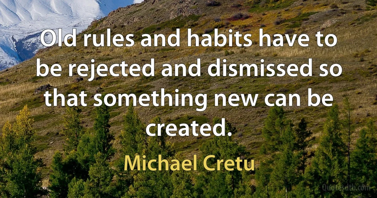 Old rules and habits have to be rejected and dismissed so that something new can be created. (Michael Cretu)