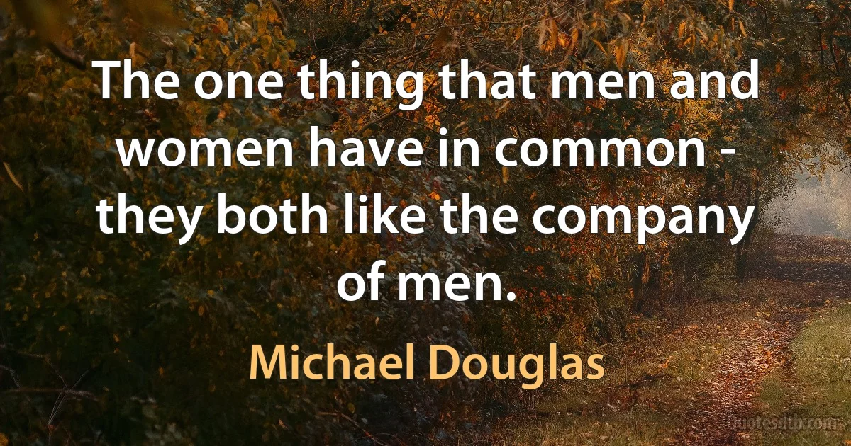 The one thing that men and women have in common - they both like the company of men. (Michael Douglas)