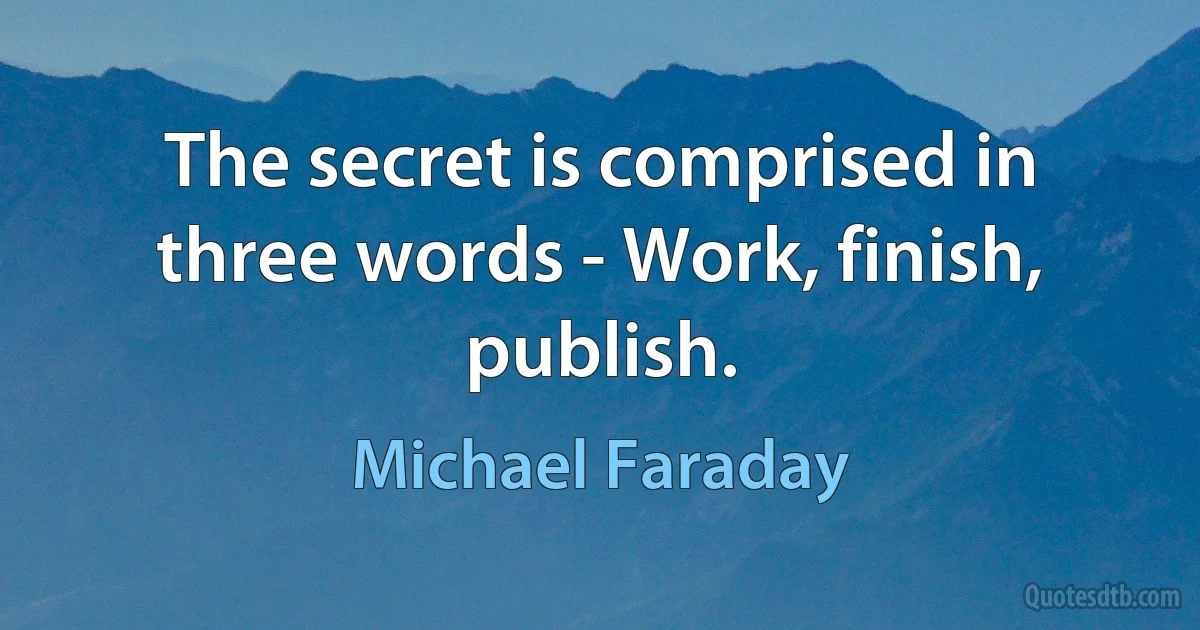 The secret is comprised in three words - Work, finish, publish. (Michael Faraday)