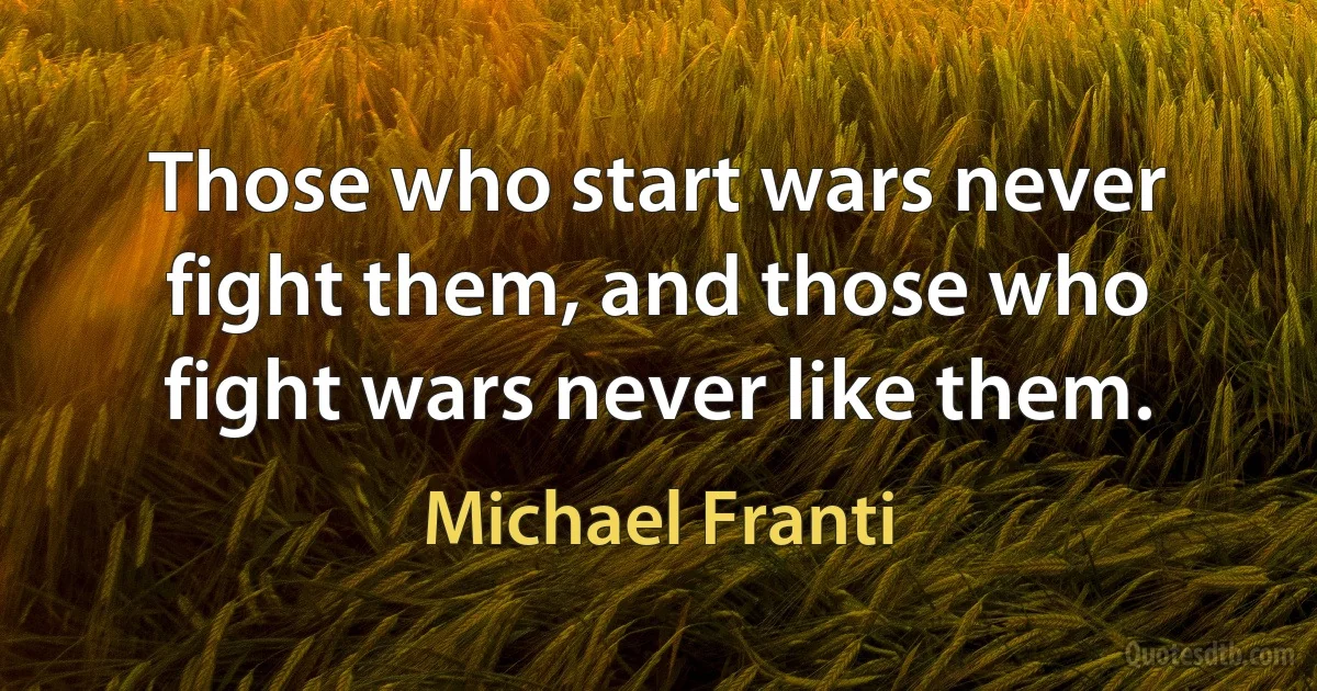 Those who start wars never fight them, and those who fight wars never like them. (Michael Franti)