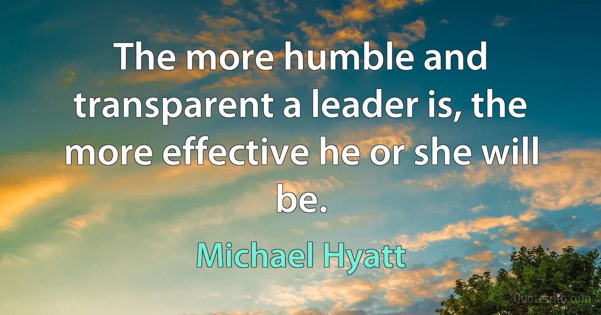 The more humble and transparent a leader is, the more effective he or she will be. (Michael Hyatt)