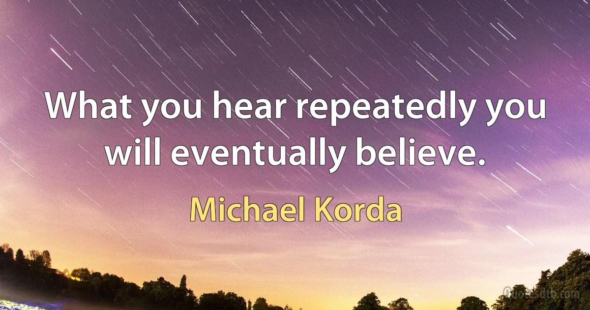 What you hear repeatedly you will eventually believe. (Michael Korda)