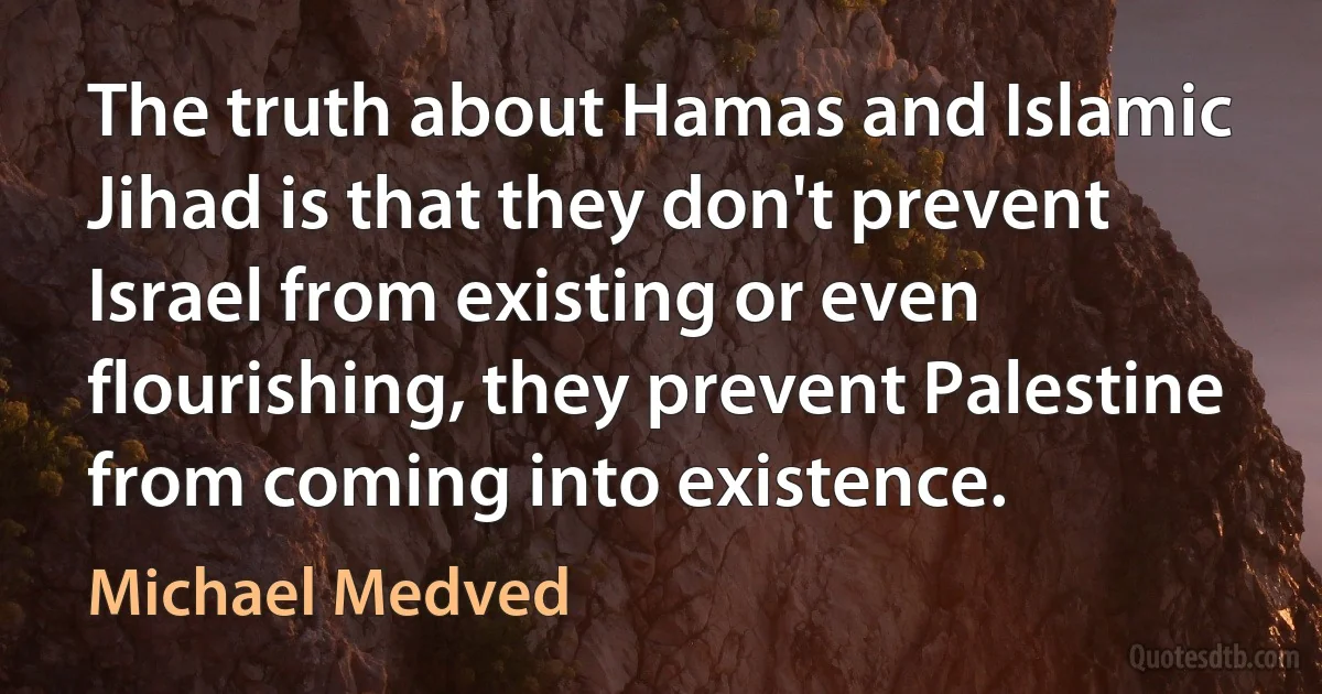 The truth about Hamas and Islamic Jihad is that they don't prevent Israel from existing or even flourishing, they prevent Palestine from coming into existence. (Michael Medved)