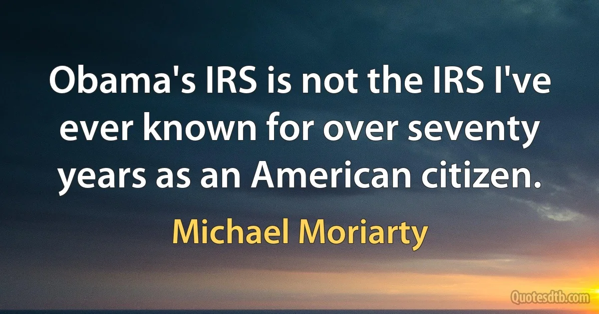 Obama's IRS is not the IRS I've ever known for over seventy years as an American citizen. (Michael Moriarty)