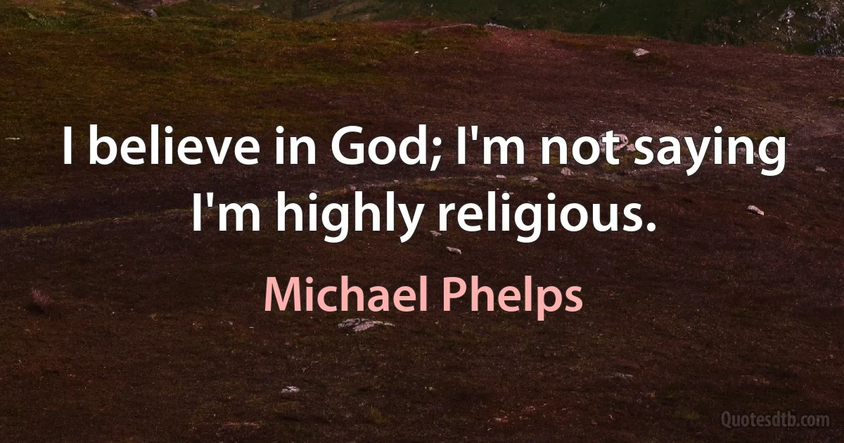 I believe in God; I'm not saying I'm highly religious. (Michael Phelps)