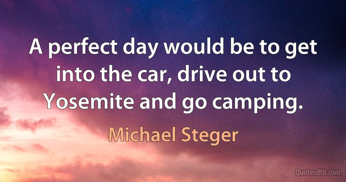 A perfect day would be to get into the car, drive out to Yosemite and go camping. (Michael Steger)