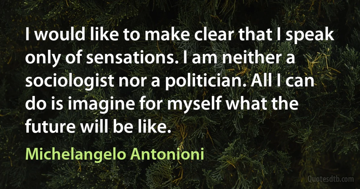 I would like to make clear that I speak only of sensations. I am neither a sociologist nor a politician. All I can do is imagine for myself what the future will be like. (Michelangelo Antonioni)