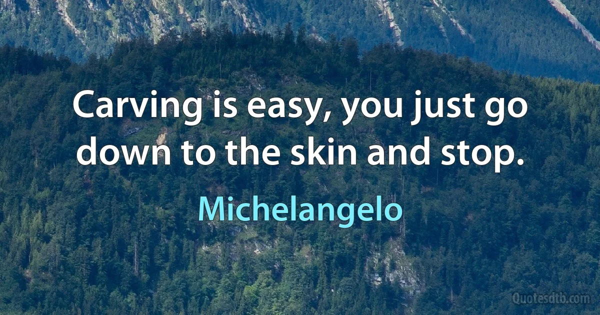 Carving is easy, you just go down to the skin and stop. (Michelangelo)