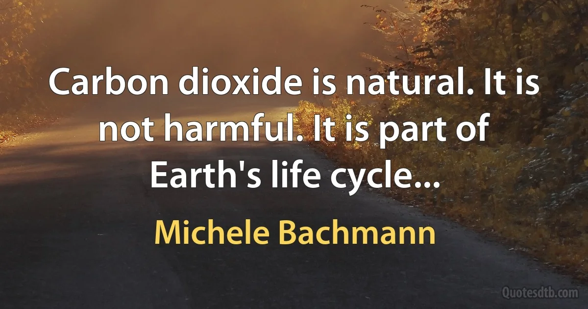 Carbon dioxide is natural. It is not harmful. It is part of Earth's life cycle... (Michele Bachmann)