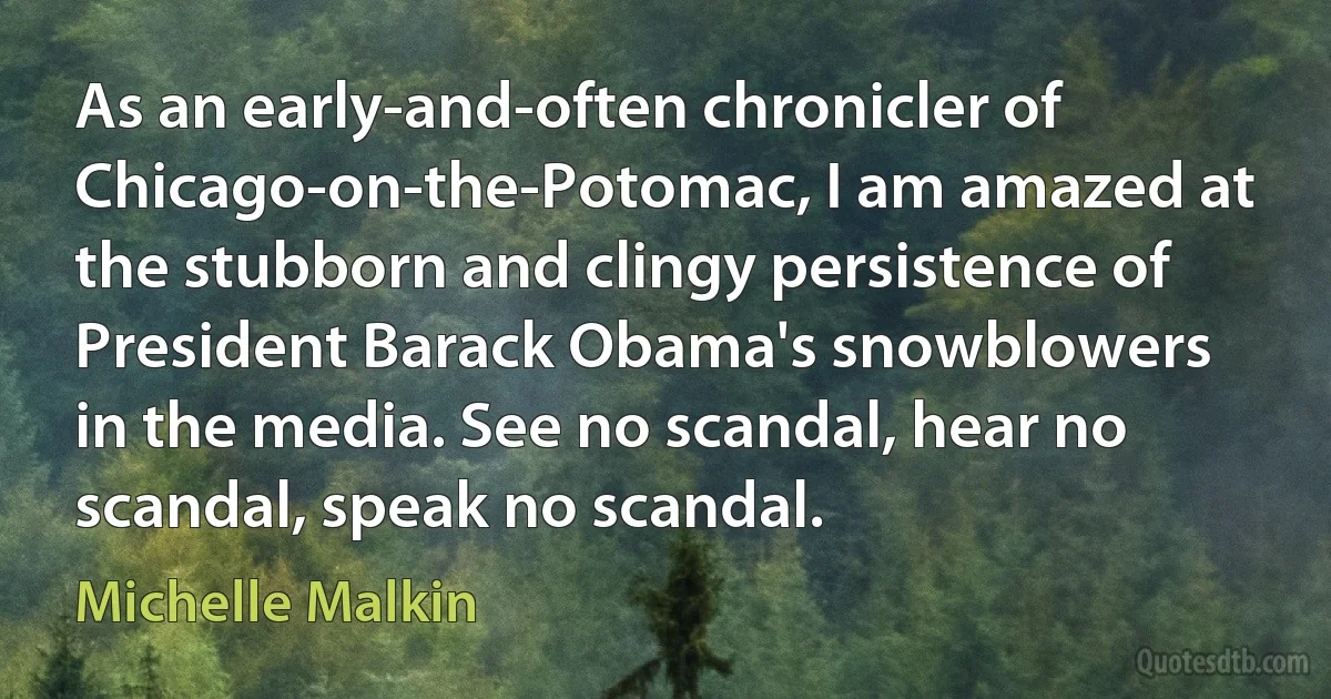 As an early-and-often chronicler of Chicago-on-the-Potomac, I am amazed at the stubborn and clingy persistence of President Barack Obama's snowblowers in the media. See no scandal, hear no scandal, speak no scandal. (Michelle Malkin)