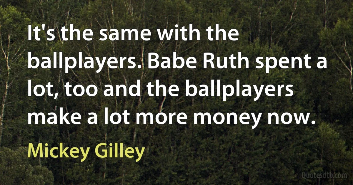 It's the same with the ballplayers. Babe Ruth spent a lot, too and the ballplayers make a lot more money now. (Mickey Gilley)