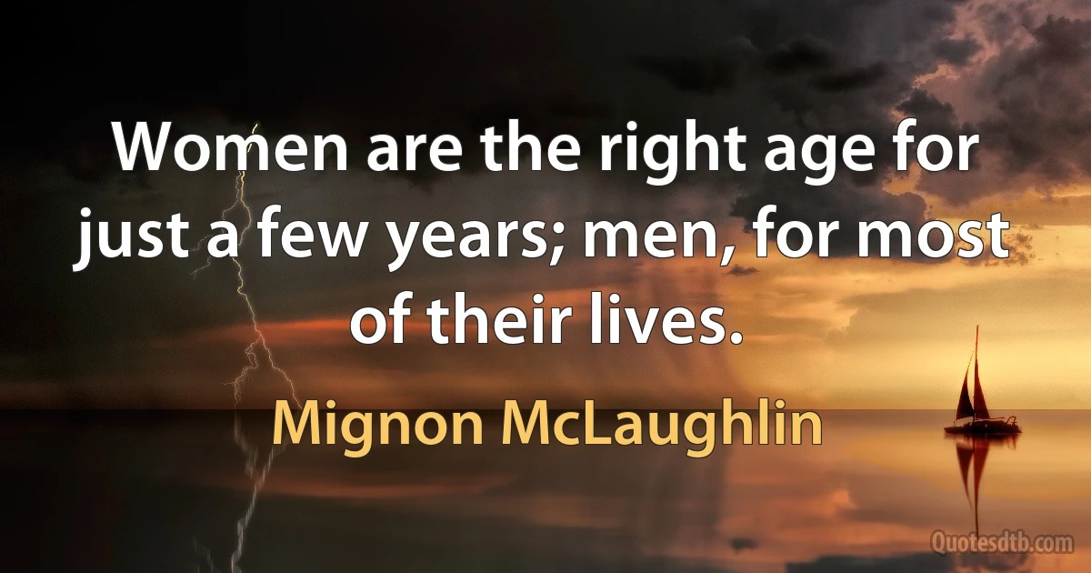 Women are the right age for just a few years; men, for most of their lives. (Mignon McLaughlin)