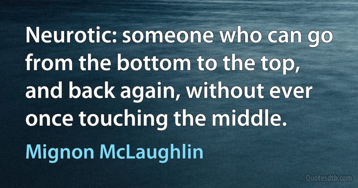 Neurotic: someone who can go from the bottom to the top, and back again, without ever once touching the middle. (Mignon McLaughlin)