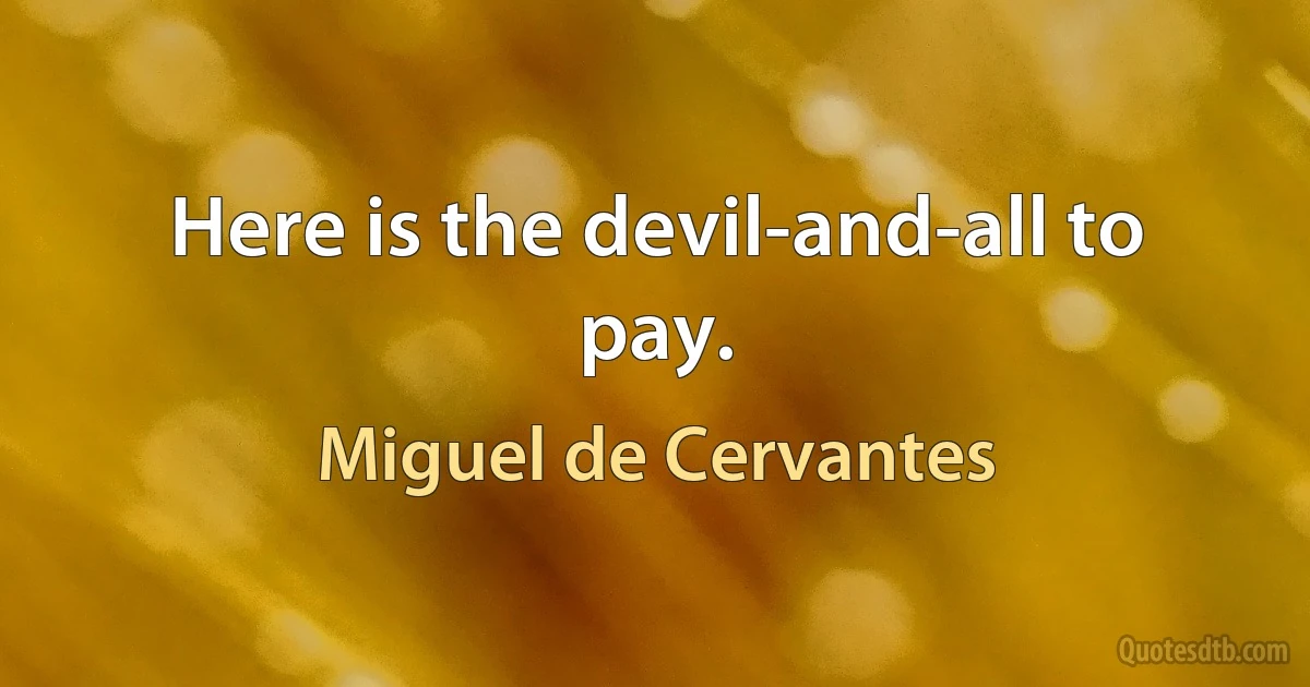 Here is the devil-and-all to pay. (Miguel de Cervantes)