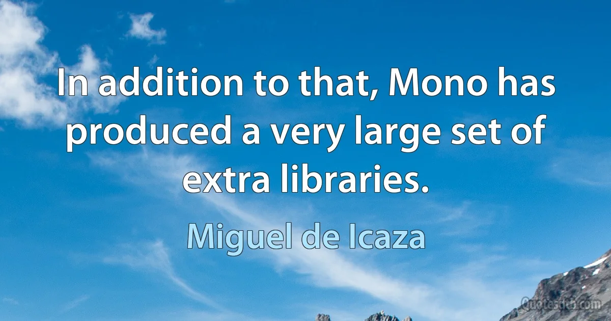 In addition to that, Mono has produced a very large set of extra libraries. (Miguel de Icaza)