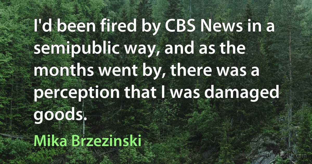 I'd been fired by CBS News in a semipublic way, and as the months went by, there was a perception that I was damaged goods. (Mika Brzezinski)